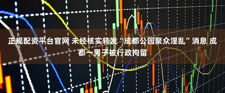 正规配资平台官网 未经核实转发“成都公园聚众淫乱”消息 成都一男子被行政拘留
