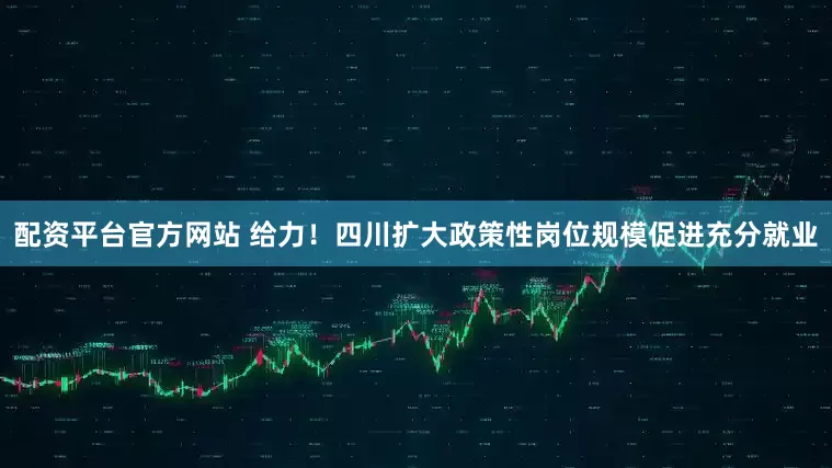 配资平台官方网站 给力！四川扩大政策性岗位规模促进充分就业