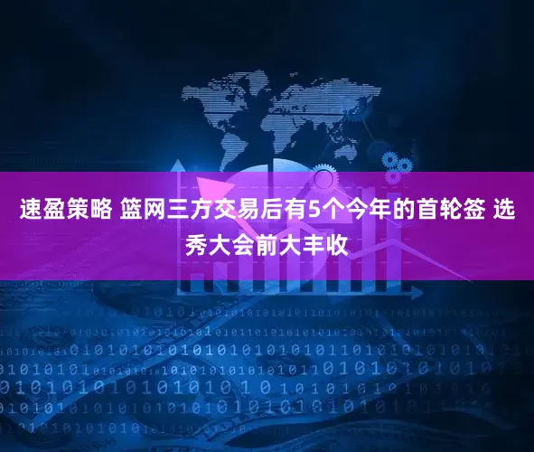 速盈策略 篮网三方交易后有5个今年的首轮签 选秀大会前大丰收