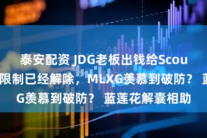 泰安配资 JDG老板出钱给Scout还钱！三千万限制已经解除，MLXG羡慕到破防？ 蓝莲花解囊相助