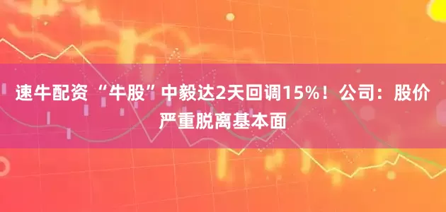 速牛配资 “牛股”中毅达2天回调15%！公司：股价严重脱离基本面