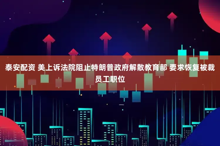 泰安配资 美上诉法院阻止特朗普政府解散教育部 要求恢复被裁员工职位