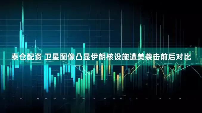 泰仓配资 卫星图像凸显伊朗核设施遭美袭击前后对比