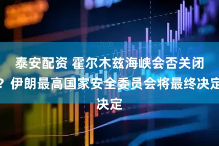 泰安配资 霍尔木兹海峡会否关闭？伊朗最高国家安全委员会将最终决定