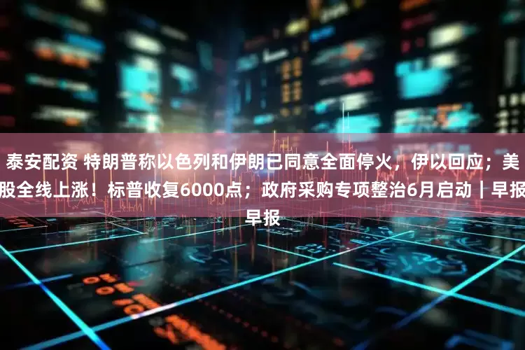 泰安配资 特朗普称以色列和伊朗已同意全面停火，伊以回应；美股全线上涨！标普收复6000点；政府采购专项整治6月启动｜早报