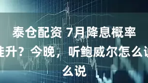 泰仓配资 7月降息概率陡升？今晚，听鲍威尔怎么说