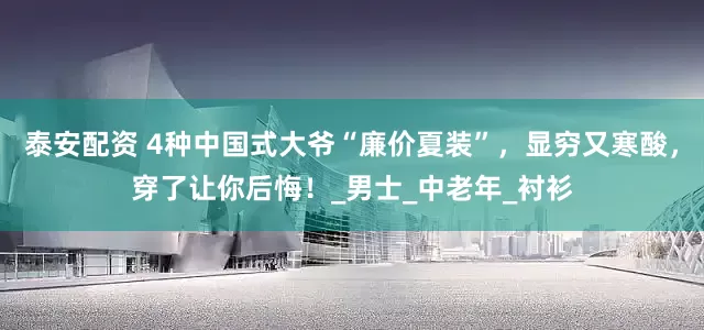 泰安配资 4种中国式大爷“廉价夏装”，显穷又寒酸，穿了让你后悔！_男士_中老年_衬衫