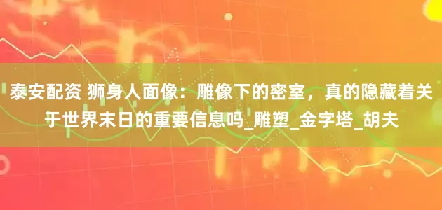 泰安配资 狮身人面像：雕像下的密室，真的隐藏着关于世界末日的重要信息吗_雕塑_金字塔_胡夫