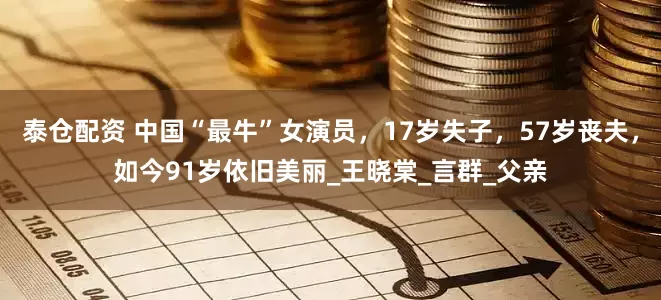 泰仓配资 中国“最牛”女演员，17岁失子，57岁丧夫，如今91岁依旧美丽_王晓棠_言群_父亲