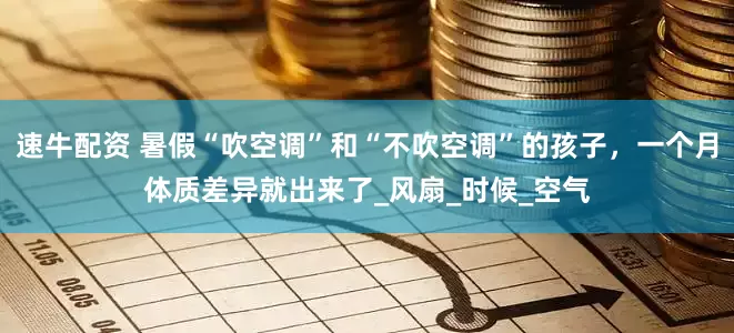 速牛配资 暑假“吹空调”和“不吹空调”的孩子，一个月体质差异就出来了_风扇_时候_空气