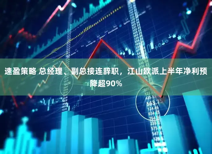 速盈策略 总经理、副总接连辞职，江山欧派上半年净利预降超90%