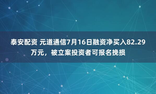 泰安配资 元道通信7月16日融资净买入82.29万元，被立案投资者可报名挽损