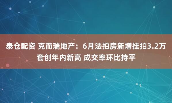 泰仓配资 克而瑞地产：6月法拍房新增挂拍3.2万套创年内新高 成交率环比持平