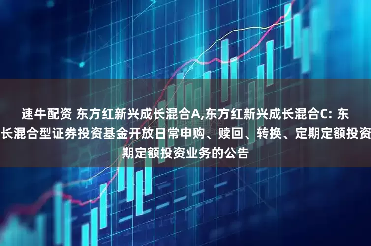 速牛配资 东方红新兴成长混合A,东方红新兴成长混合C: 东方红新兴成长混合型证券投资基金开放日常申购、赎回、转换、定期定额投资业务的公告