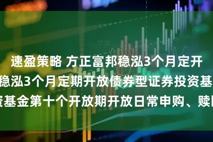 速盈策略 方正富邦稳泓3个月定开债券: 方正富邦稳泓3个月定期开放债券型证券投资基金第十个开放期开放日常申购、赎回及转换业务公告