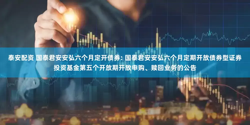 泰安配资 国泰君安安弘六个月定开债券: 国泰君安安弘六个月定期开放债券型证券投资基金第五个开放期开放申购、赎回业务的公告