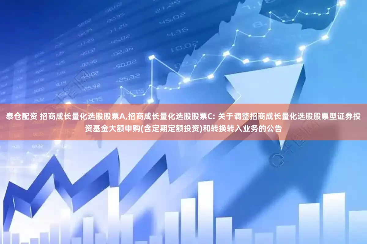 泰仓配资 招商成长量化选股股票A,招商成长量化选股股票C: 关于调整招商成长量化选股股票型证券投资基金大额申购(含定期定额投资)和转换转入业务的公告