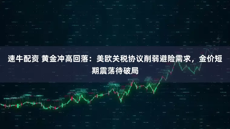 速牛配资 黄金冲高回落：美欧关税协议削弱避险需求，金价短期震荡待破局