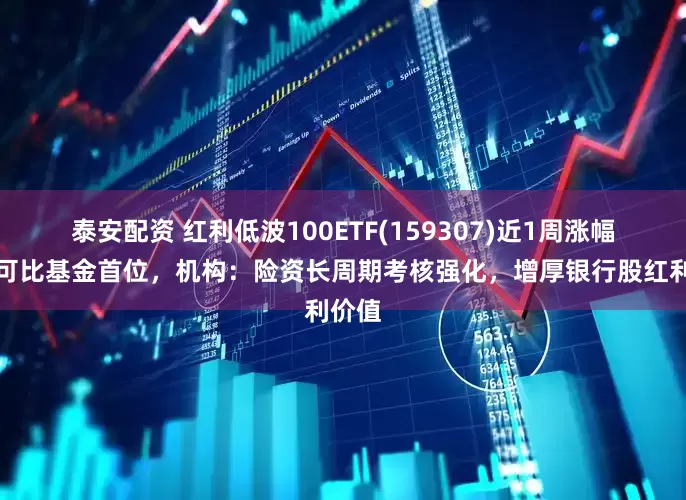 泰安配资 红利低波100ETF(159307)近1周涨幅排名可比基金首位，机构：险资长周期考核强化，增厚银行股红利价值