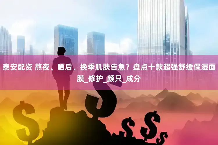 泰安配资 熬夜、晒后、换季肌肤告急？盘点十款超强舒缓保湿面膜_修护_颜只_成分
