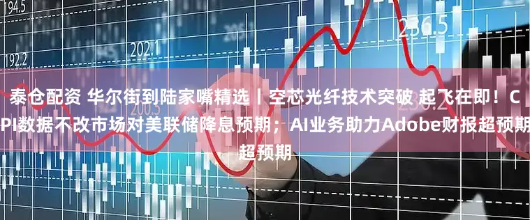 泰仓配资 华尔街到陆家嘴精选丨空芯光纤技术突破 起飞在即！CPI数据不改市场对美联储降息预期；AI业务助力Adobe财报超预期