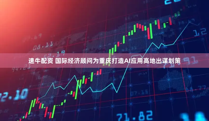 速牛配资 国际经济顾问为重庆打造AI应用高地出谋划策