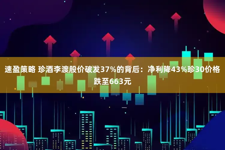 速盈策略 珍酒李渡股价破发37%的背后：净利降43%珍30价格跌至663元