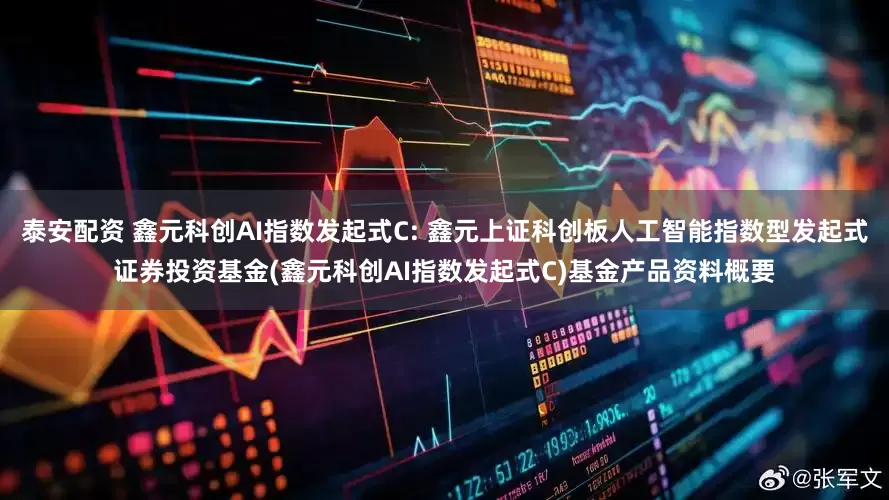 泰安配资 鑫元科创AI指数发起式C: 鑫元上证科创板人工智能指数型发起式证券投资基金(鑫元科创AI指数发起式C)基金产品资料概要
