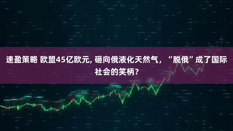 速盈策略 欧盟45亿欧元, 砸向俄液化天然气，“脱俄”成了国际社会的笑柄？