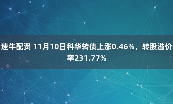 速牛配资 11月10日科华转债上涨0.46%，转股溢价率231.77%