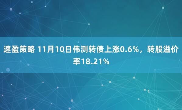 速盈策略 11月10日伟测转债上涨0.6%，转股溢价率18.21%