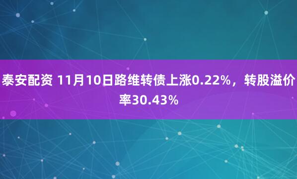 泰安配资 11月10日路维转债上涨0.22%，转股溢价率30.43%